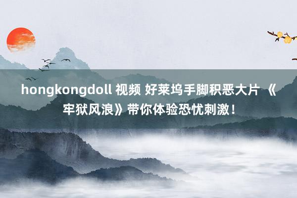 hongkongdoll 视频 好莱坞手脚积恶大片 《牢狱风浪》带你体验恐忧刺激！