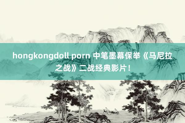 hongkongdoll porn 中笔墨幕保举《马尼拉之战》二战经典影片！