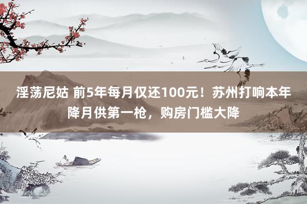 淫荡尼姑 前5年每月仅还100元！苏州打响本年降月供第一枪，购房门槛大降