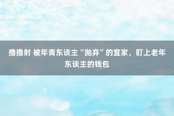 撸撸射 被年青东谈主“抛弃”的宜家，盯上老年东谈主的钱包