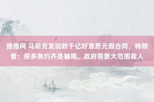 撸撸网 马斯克发现数千亿好意思元假合同，特朗普：很多条约齐是骗局，政府需要大范围裁人